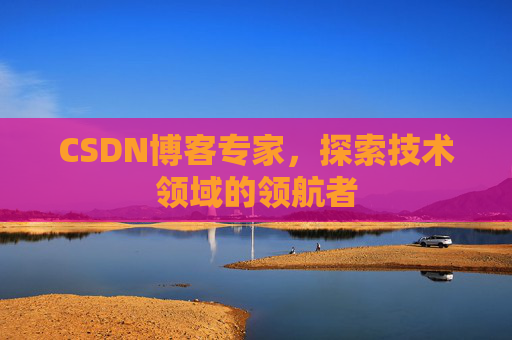 CSDN博客专家，探索技术领域的领航者